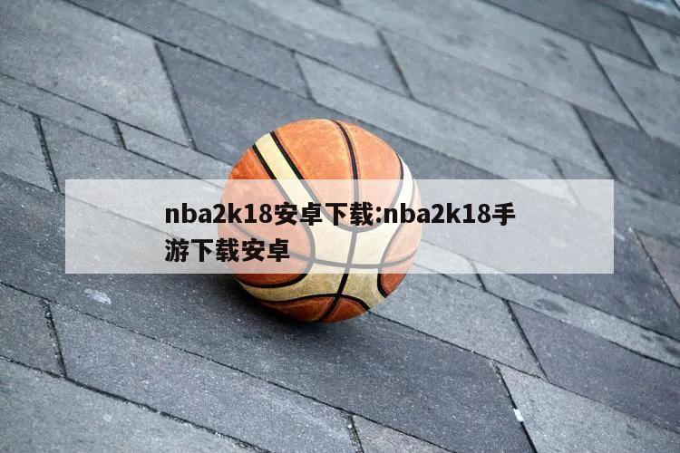 nba2k18安卓下载:nba2k18手游下载安卓