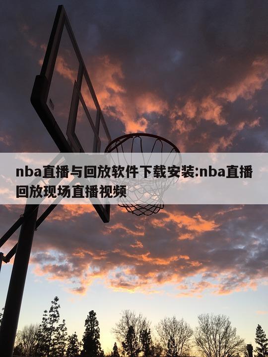 nba直播与回放软件下载安装:nba直播回放现场直播视频
