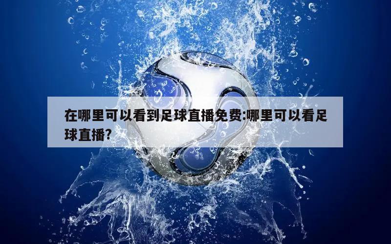 在哪里可以看到足球直播免费:哪里可以看足球直播?
