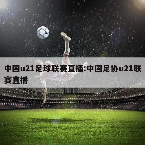 中国u21足球联赛直播:中国足协u21联赛直播