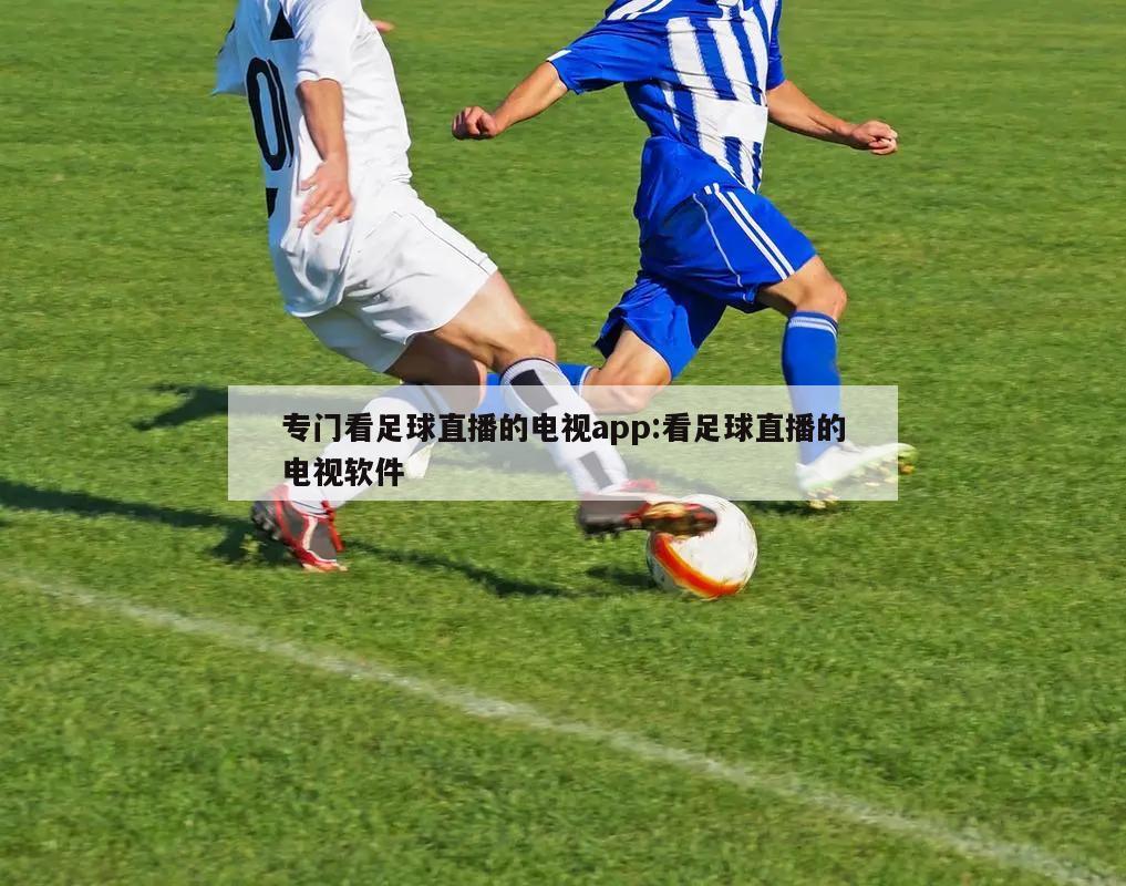 专门看足球直播的电视app:看足球直播的电视软件