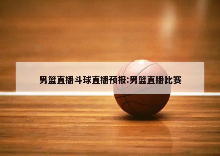 男篮直播斗球直播预报:男篮直播比赛