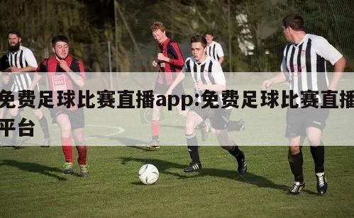 免费足球比赛直播app:免费足球比赛直播平台