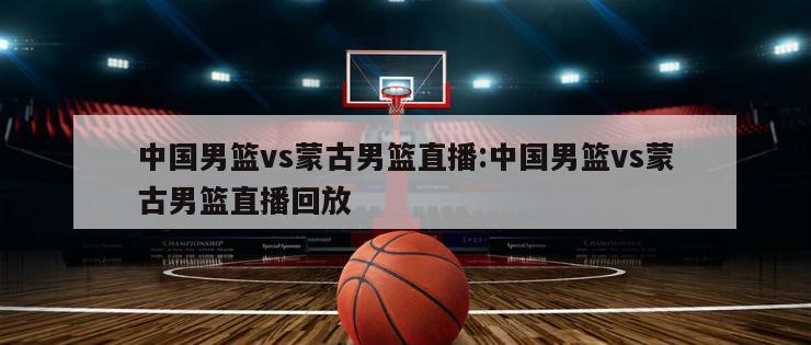 中国男篮vs蒙古男篮直播:中国男篮vs蒙古男篮直播回放