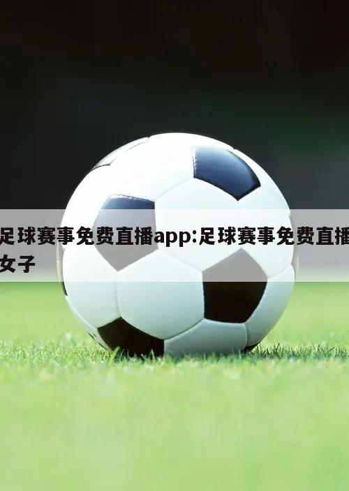 足球赛事免费直播app:足球赛事免费直播女子