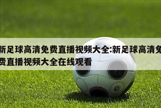 新足球高清免费直播视频大全:新足球高清免费直播视频大全在线观看