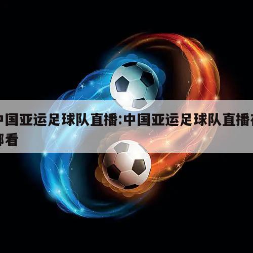 中国亚运足球队直播:中国亚运足球队直播在哪看
