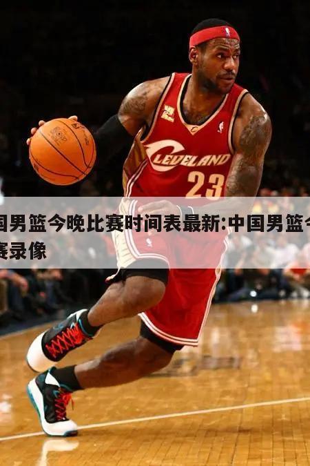 中国男篮今晚比赛时间表最新:中国男篮今天比赛录像