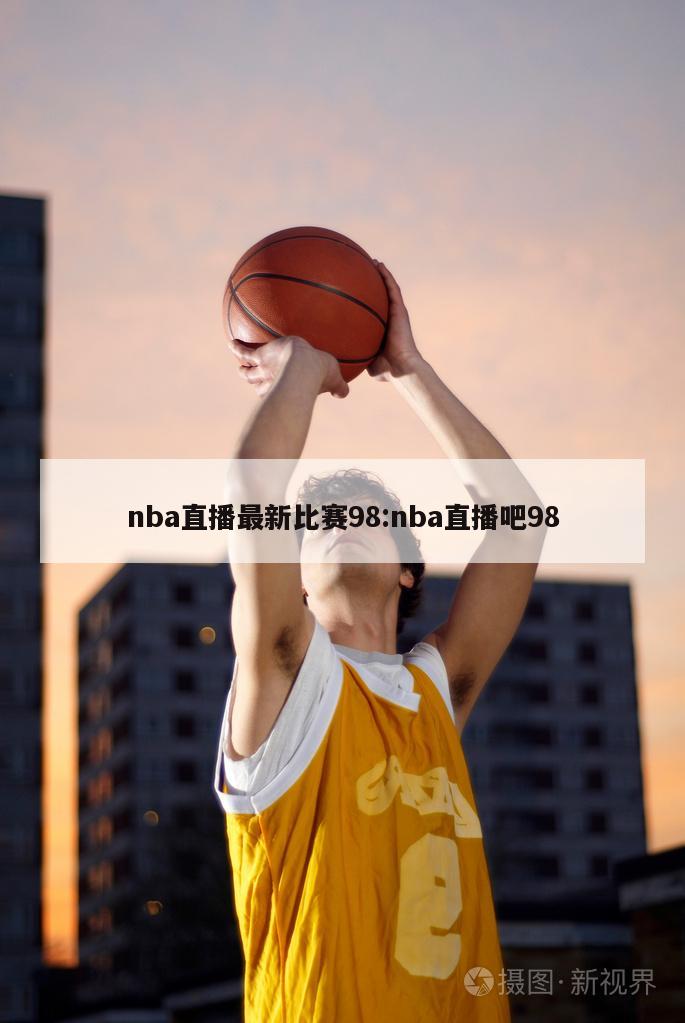 nba直播最新比赛98:nba直播吧98