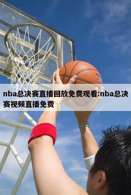 nba总决赛直播回放免费观看:nba总决赛视频直播免费