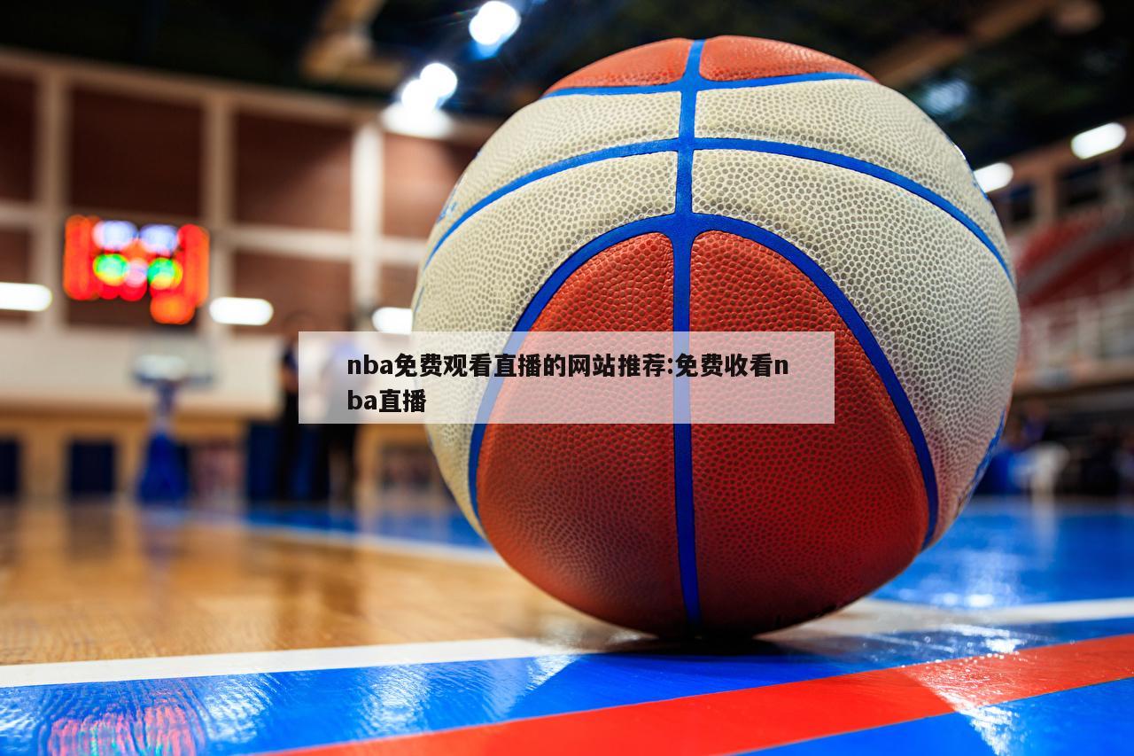 nba免费观看直播的网站推荐:免费收看nba直播