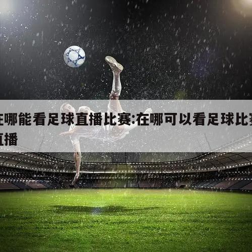 在哪能看足球直播比赛:在哪可以看足球比赛直播