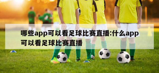 哪些app可以看足球比赛直播:什么app可以看足球比赛直播