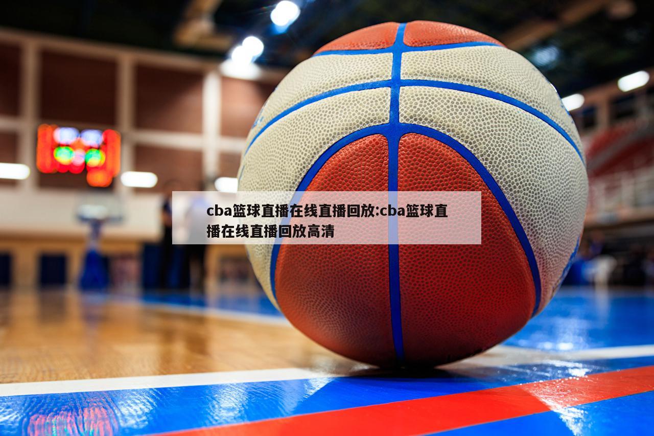 cba篮球直播在线直播回放:cba篮球直播在线直播回放高清