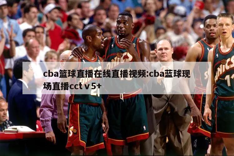 cba篮球直播在线直播视频:cba蓝球现场直播cctⅴ5+