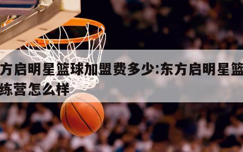 东方启明星篮球加盟费多少:东方启明星篮球训练营怎么样