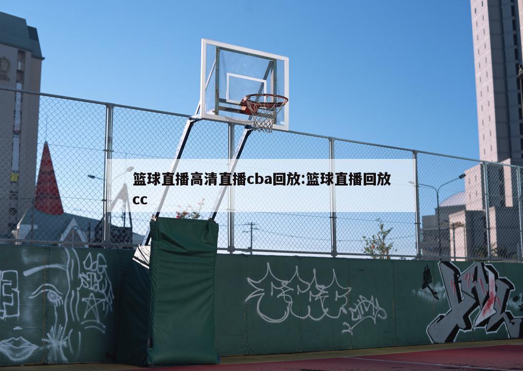 篮球直播高清直播cba回放:篮球直播回放cc