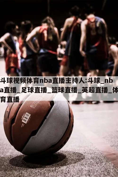 斗球视频体育nba直播主持人:斗球_nba直播_足球直播_篮球直播_英超直播_体育直播