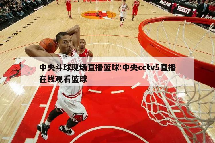 中央斗球现场直播篮球:中央cctv5直播在线观看篮球