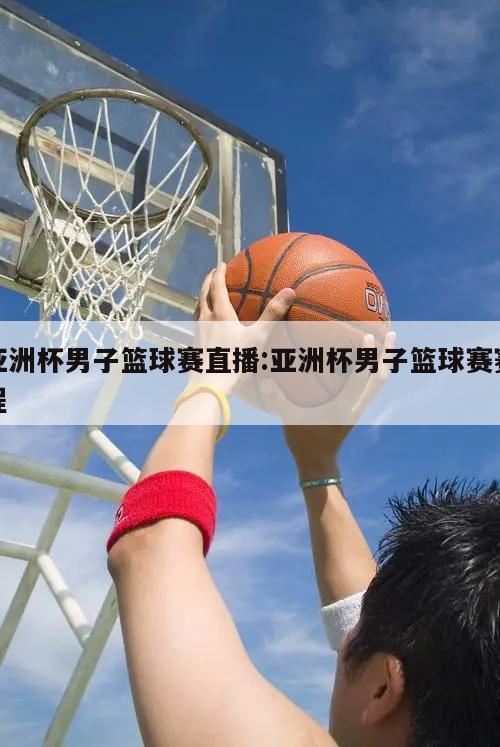 亚洲杯男子篮球赛直播:亚洲杯男子篮球赛赛程