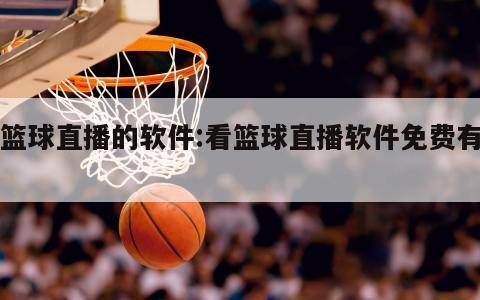 看篮球直播的软件:看篮球直播软件免费有哪些