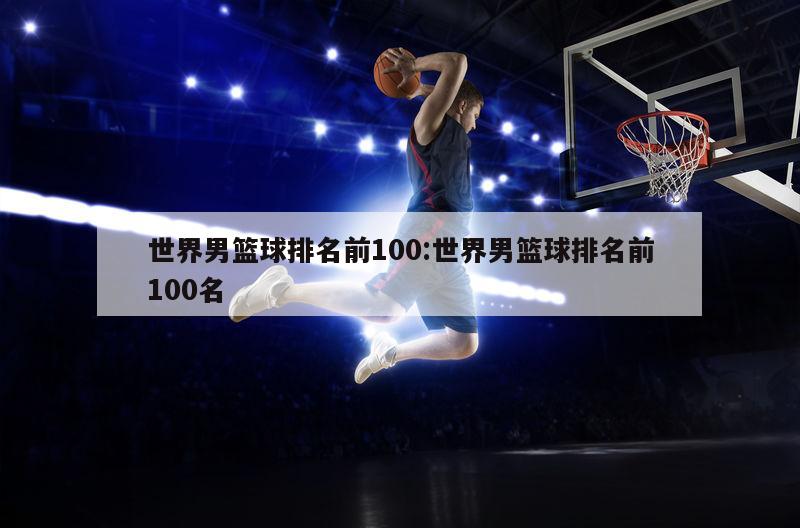 世界男篮球排名前100:世界男篮球排名前100名