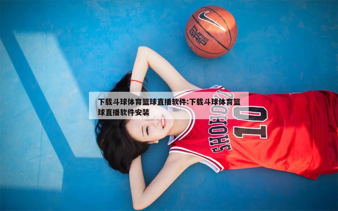 下载斗球体育篮球直播软件:下载斗球体育篮球直播软件安装