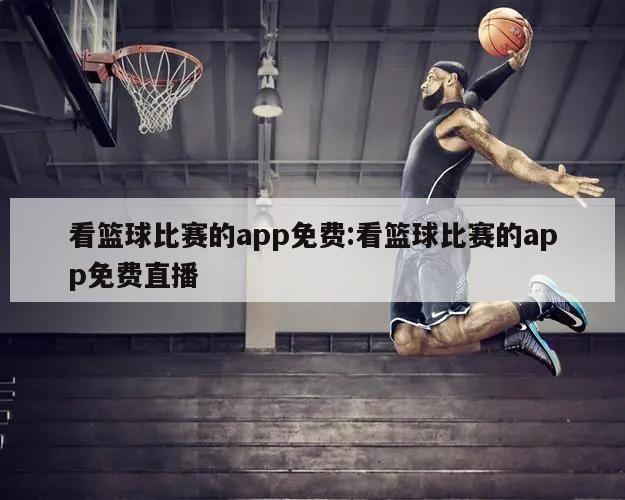 看篮球比赛的app免费:看篮球比赛的app免费直播