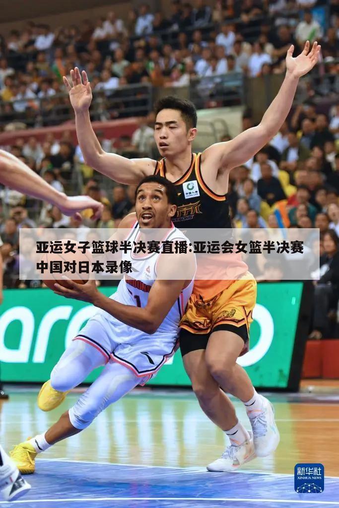 亚运女子篮球半决赛直播:亚运会女篮半决赛中国对日本录像