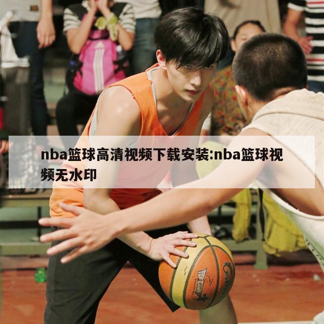 nba篮球高清视频下载安装:nba篮球视频无水印