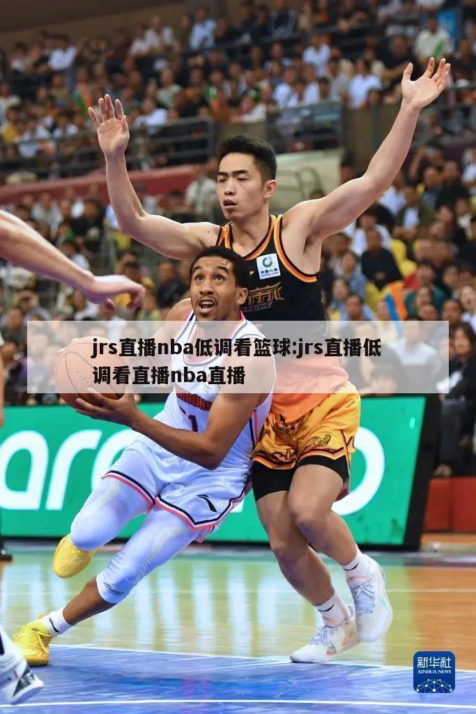 jrs直播nba低调看篮球:jrs直播低调看直播nba直播