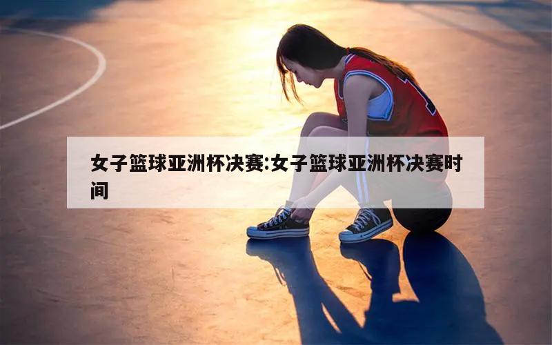 女子篮球亚洲杯决赛:女子篮球亚洲杯决赛时间