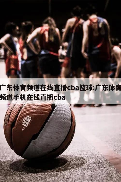 广东体育频道在线直播cba篮球:广东体育频道手机在线直播cba