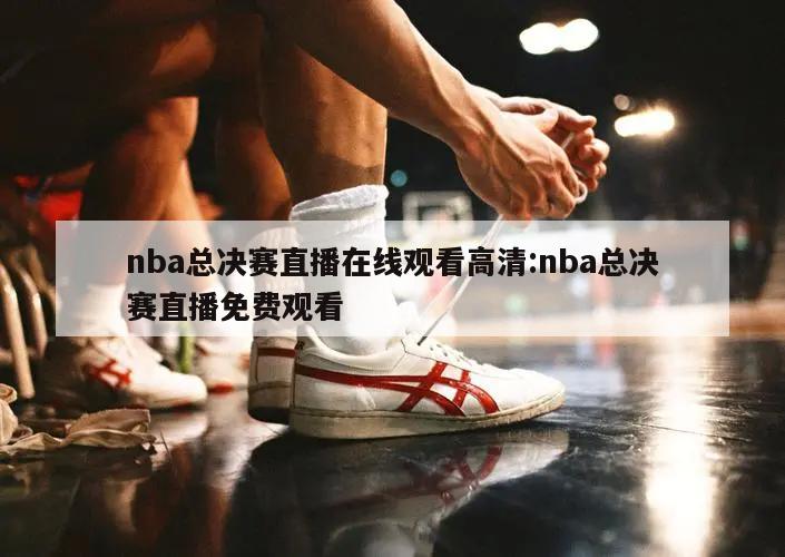 nba总决赛直播在线观看高清:nba总决赛直播免费观看