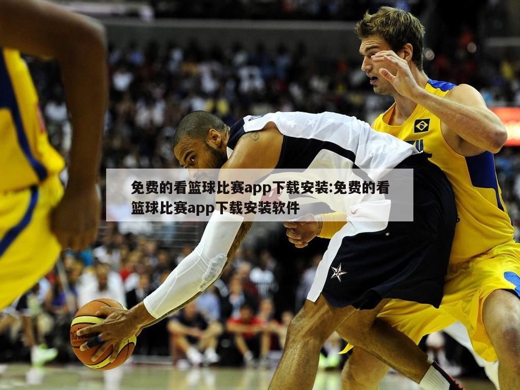 免费的看篮球比赛app下载安装:免费的看篮球比赛app下载安装软件