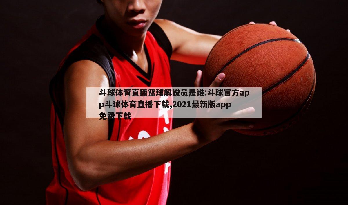 斗球体育直播篮球解说员是谁:斗球官方app斗球体育直播下载,2021最新版app免费下载