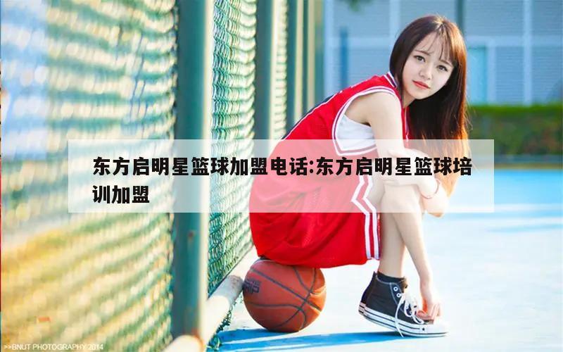 东方启明星篮球加盟电话:东方启明星篮球培训加盟